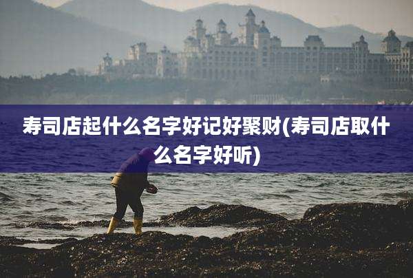 寿司店起什么名字好记好聚财(寿司店取什么名字好听)