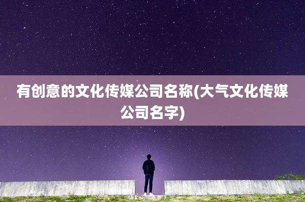 有创意的文化传媒公司名称(大气文化传媒公司名字)