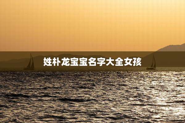 姓朴龙宝宝名字大全女孩