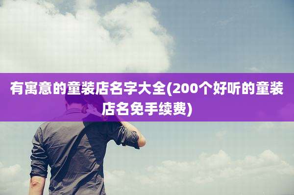 有寓意的童装店名字大全(200个好听的童装店名免手续费)