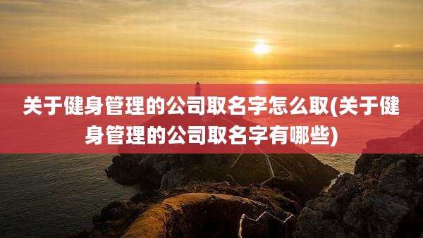 关于健身管理的公司取名字怎么取(关于健身管理的公司取名字有哪些)