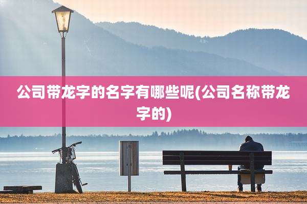 公司带龙字的名字有哪些呢(公司名称带龙字的)