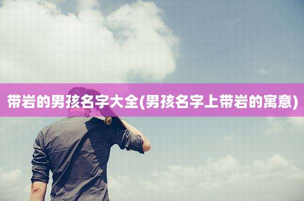 带岩的男孩名字大全(男孩名字上带岩的寓意)