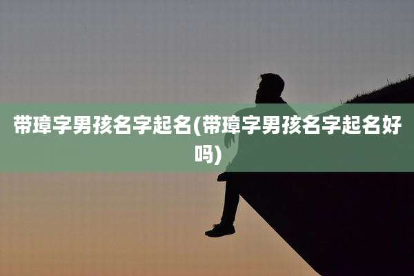 带璋字男孩名字起名(带璋字男孩名字起名好吗)