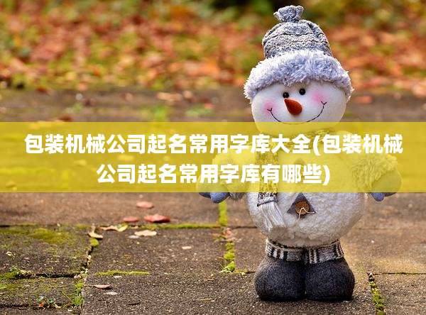 包装机械公司起名常用字库大全(包装机械公司起名常用字库有哪些)