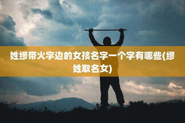 姓缪带火字边的女孩名字一个字有哪些(缪姓取名女)