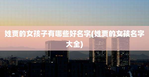 姓贾的女孩子有哪些好名字(姓贾的女孩名字大全)