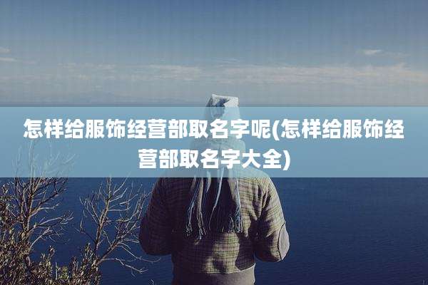 怎样给服饰经营部取名字呢(怎样给服饰经营部取名字大全)