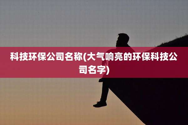 科技环保公司名称(大气响亮的环保科技公司名字)