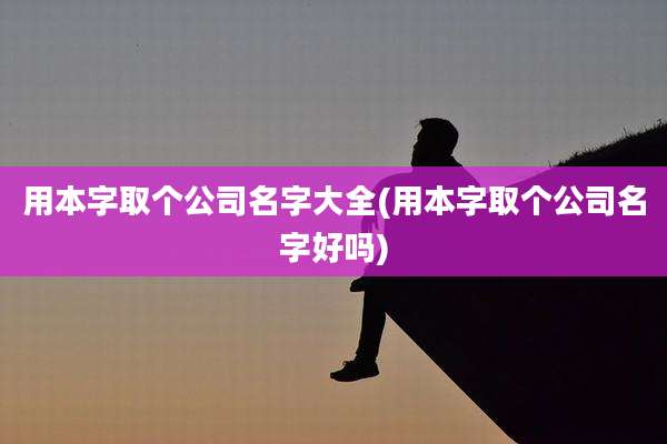 用本字取个公司名字大全(用本字取个公司名字好吗)