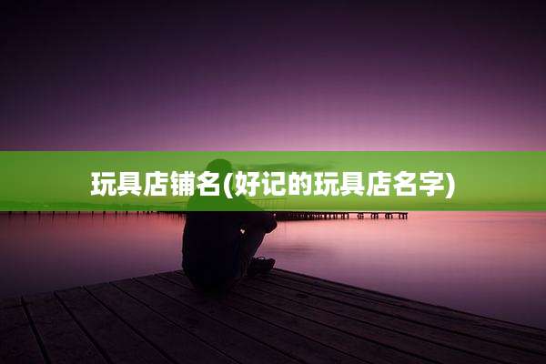 玩具店铺名(好记的玩具店名字)