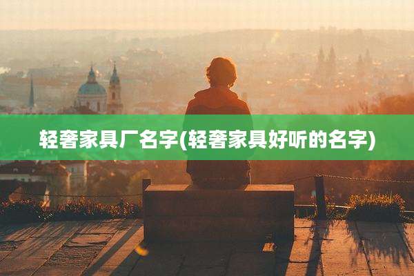 轻奢家具厂名字(轻奢家具好听的名字)