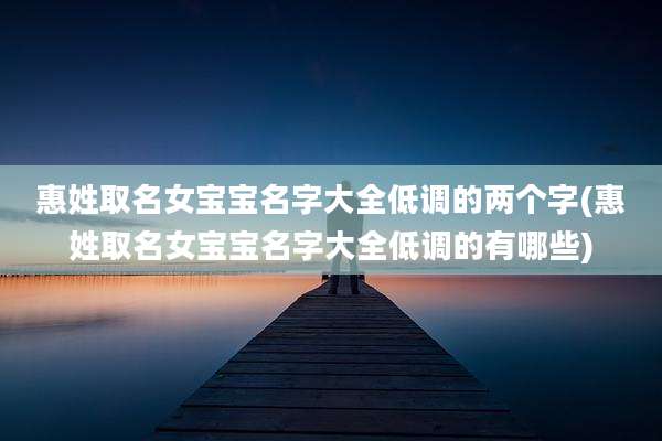 惠姓取名女宝宝名字大全低调的两个字(惠姓取名女宝宝名字大全低调的有哪些)