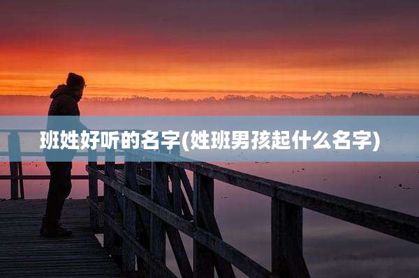 班姓好听的名字(姓班男孩起什么名字)