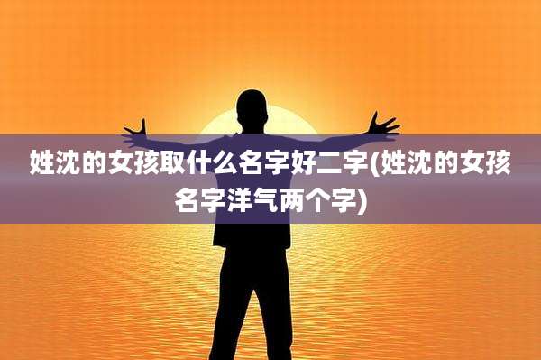 姓沈的女孩取什么名字好二字(姓沈的女孩名字洋气两个字)