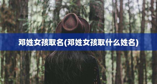邓姓女孩取名(邓姓女孩取什么姓名)