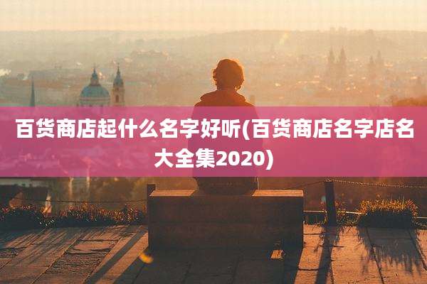 百货商店起什么名字好听(百货商店名字店名大全集2020)