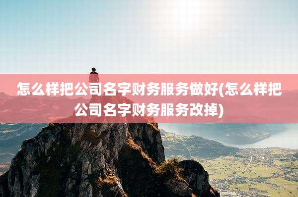 怎么样把公司名字财务服务做好(怎么样把公司名字财务服务改掉)
