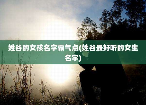 姓谷的女孩名字霸气点(姓谷最好听的女生名字)
