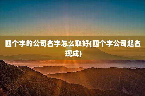 四个字的公司名字怎么取好(四个字公司起名 现成)