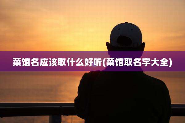 菜馆名应该取什么好听(菜馆取名字大全)