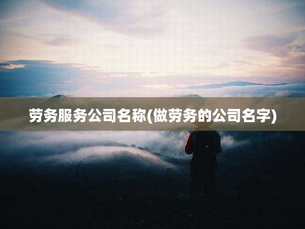 劳务服务公司名称(做劳务的公司名字)