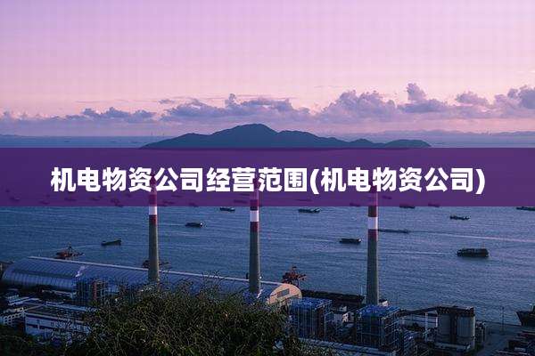 机电物资公司经营范围(机电物资公司)
