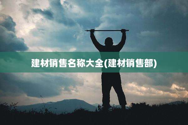 建材销售名称大全(建材销售部)