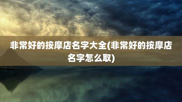 非常好的按摩店名字大全(非常好的按摩店名字怎么取)