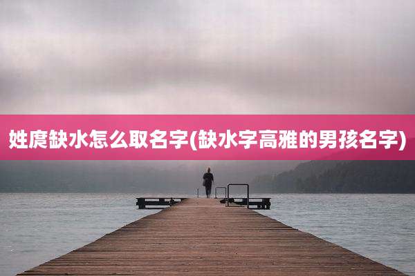 姓庹缺水怎么取名字(缺水字高雅的男孩名字)