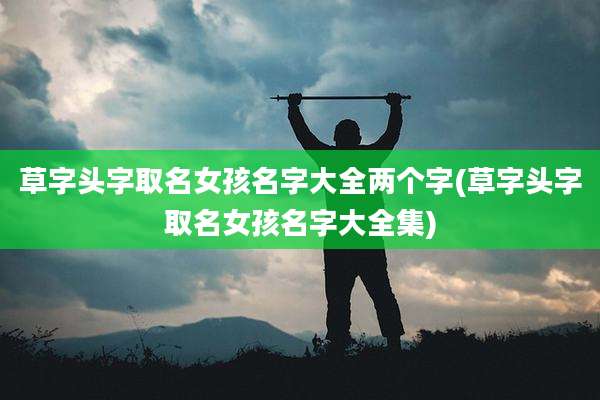 草字头字取名女孩名字大全两个字(草字头字取名女孩名字大全集)