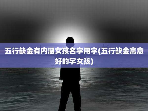 五行缺金有内涵女孩名字用字(五行缺金寓意好的字女孩)