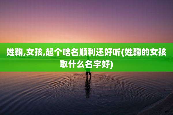 姓鞠,女孩,起个啥名顺利还好听(姓鞠的女孩取什么名字好)
