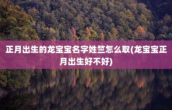 正月出生的龙宝宝名字姓竺怎么取(龙宝宝正月出生好不好)