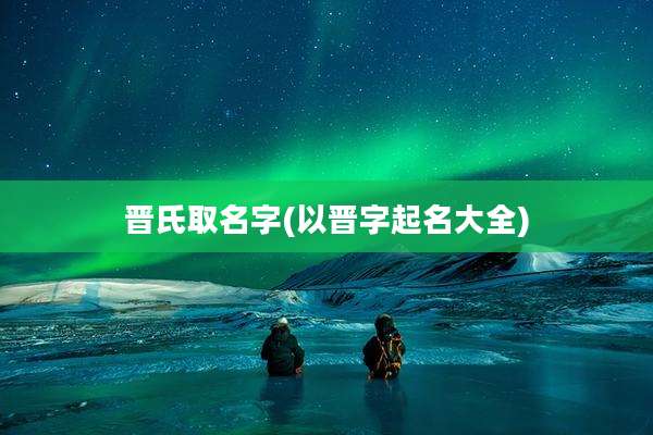 晋氏取名字(以晋字起名大全)