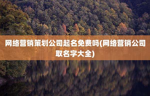 网络营销策划公司起名免费吗(网络营销公司取名字大全)