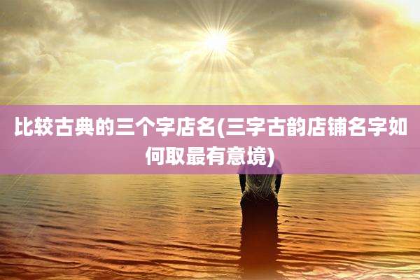 比较古典的三个字店名(三字古韵店铺名字如何取最有意境)