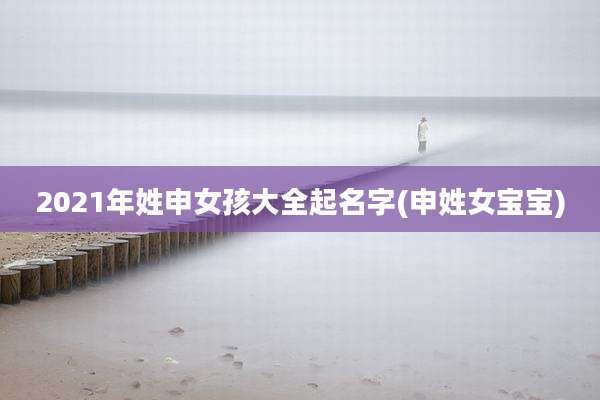 2021年姓申女孩大全起名字(申姓女宝宝)