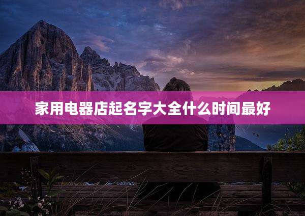 家用电器店起名字大全什么时间最好