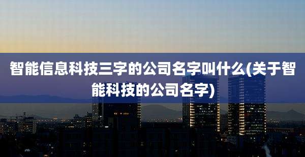 智能信息科技三字的公司名字叫什么(关于智能科技的公司名字)