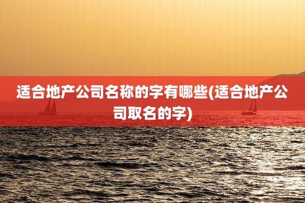 适合地产公司名称的字有哪些(适合地产公司取名的字)