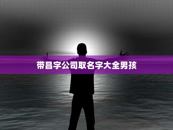 带昌字公司取名字大全男孩