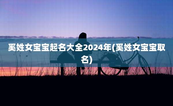 奚姓女宝宝起名大全2024年(奚姓女宝宝取名)