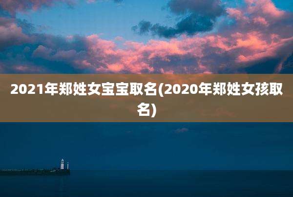 2021年郑姓女宝宝取名(2020年郑姓女孩取名)