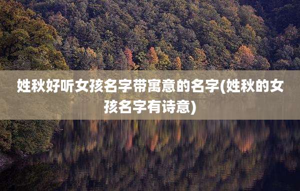 姓秋好听女孩名字带寓意的名字(姓秋的女孩名字有诗意)