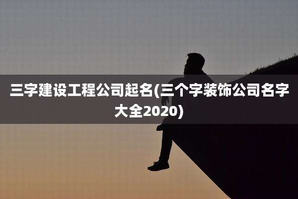 三字建设工程公司起名(三个字装饰公司名字大全2020)