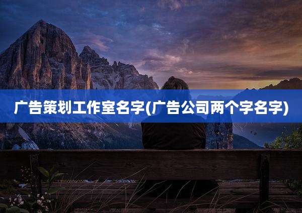 广告策划工作室名字(广告公司两个字名字)