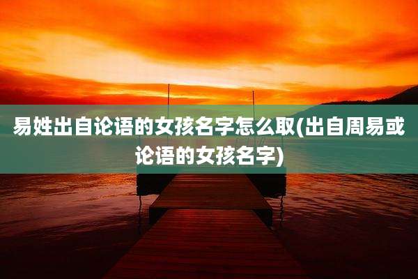 易姓出自论语的女孩名字怎么取(出自周易或论语的女孩名字)