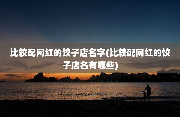 比较配网红的饺子店名字(比较配网红的饺子店名有哪些)