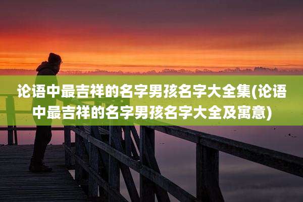 论语中最吉祥的名字男孩名字大全集(论语中最吉祥的名字男孩名字大全及寓意)